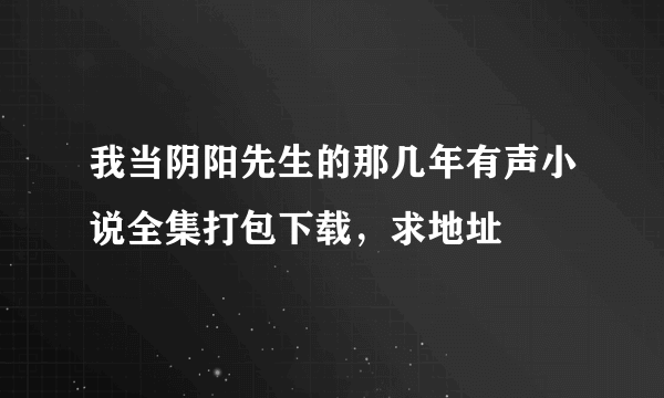 我当阴阳先生的那几年有声小说全集打包下载，求地址