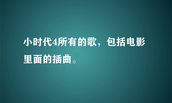 小时代4所有的歌，包括电影里面的插曲。