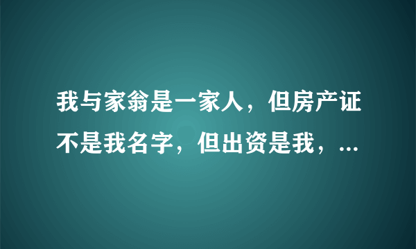 我与家翁是一家人，但房产证不是我名字，但出资是我，现他要赶我走，而法院现要强制执行我，公平吗？