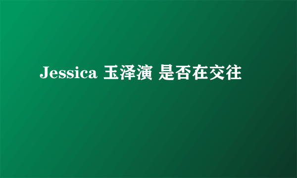 Jessica 玉泽演 是否在交往