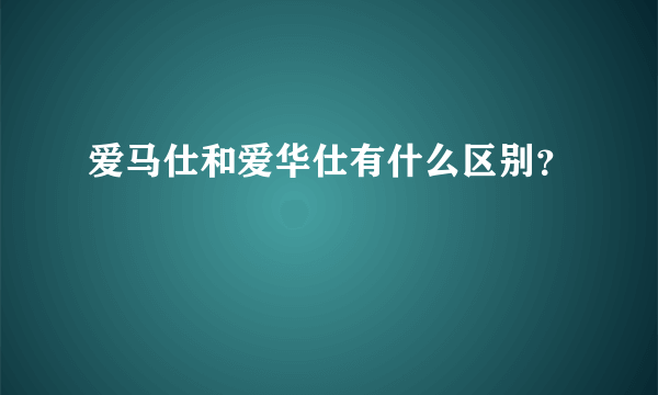 爱马仕和爱华仕有什么区别？