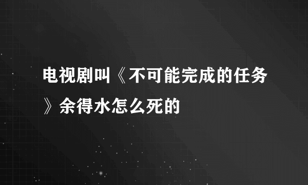 电视剧叫《不可能完成的任务》余得水怎么死的