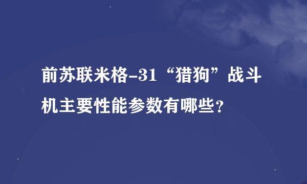 前苏联米格-31“猎狗”战斗机主要性能参数有哪些？