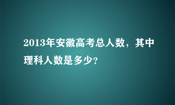 2013年安徽高考总人数，其中理科人数是多少？