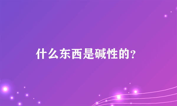 什么东西是碱性的？