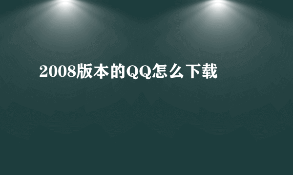 2008版本的QQ怎么下载