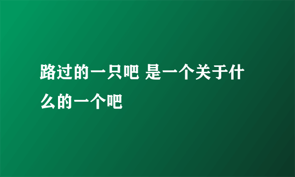 路过的一只吧 是一个关于什么的一个吧