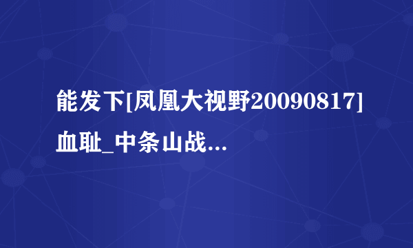 能发下[凤凰大视野20090817]血耻_中条山战役全记录（1）[3e宽频]的种子或下载链接么？