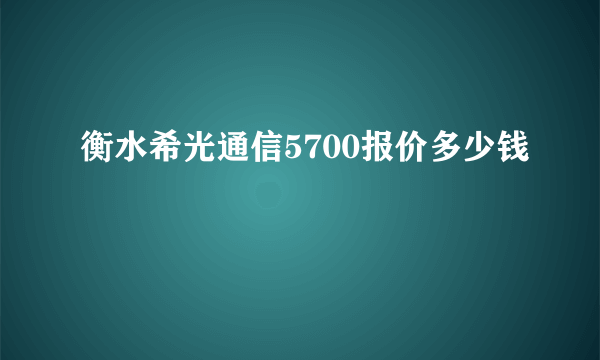 衡水希光通信5700报价多少钱