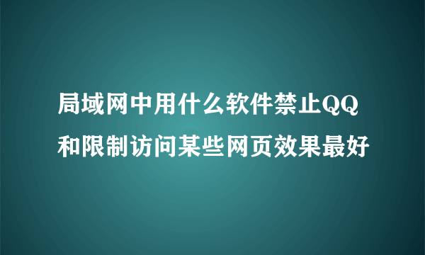 局域网中用什么软件禁止QQ和限制访问某些网页效果最好