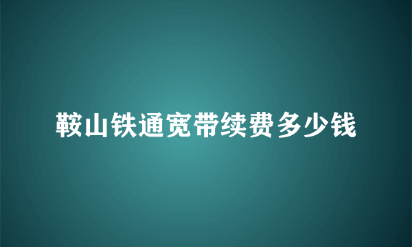 鞍山铁通宽带续费多少钱