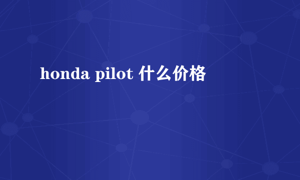 honda pilot 什么价格