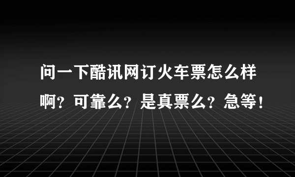 问一下酷讯网订火车票怎么样啊？可靠么？是真票么？急等！