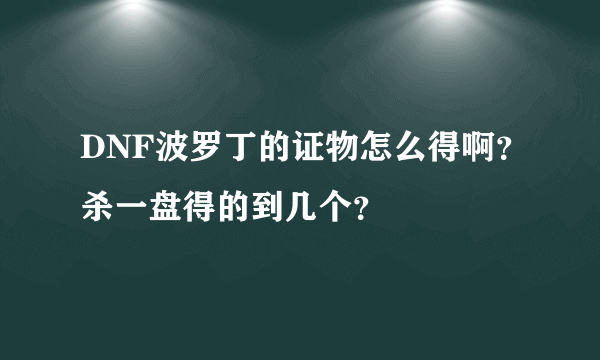 DNF波罗丁的证物怎么得啊？杀一盘得的到几个？