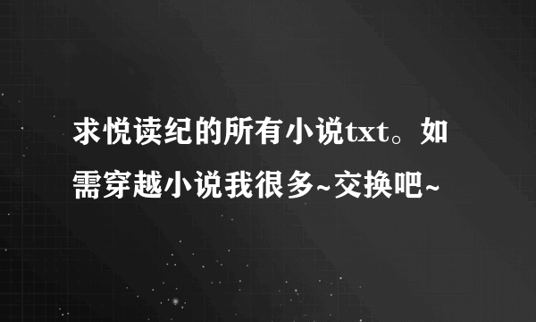 求悦读纪的所有小说txt。如需穿越小说我很多~交换吧~