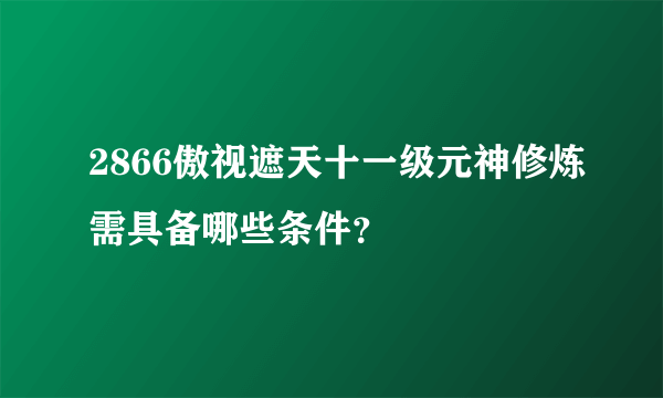 2866傲视遮天十一级元神修炼需具备哪些条件？