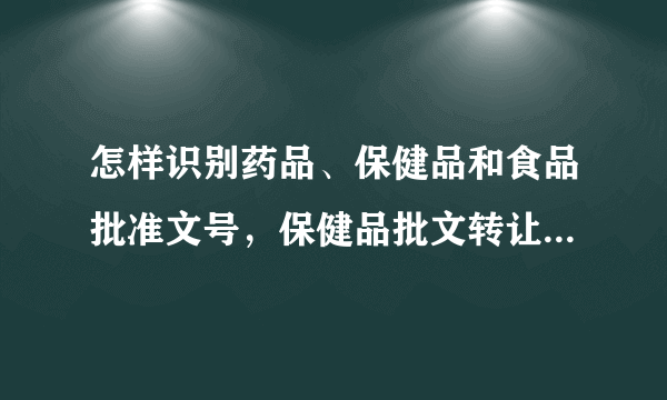 怎样识别药品、保健品和食品批准文号，保健品批文转让流程是怎样的，哪里可以转让保健品批号？