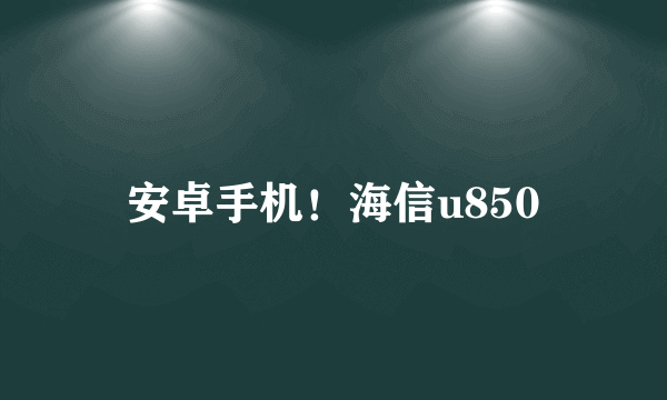 安卓手机！海信u850