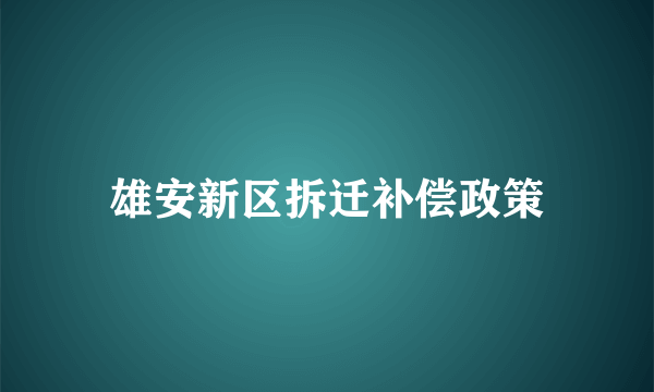 雄安新区拆迁补偿政策