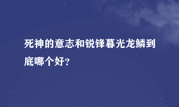 死神的意志和锐锋暮光龙鳞到底哪个好？