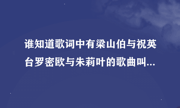 谁知道歌词中有梁山伯与祝英台罗密欧与朱莉叶的歌曲叫什么名字