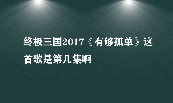 终极三国2017《有够孤单》这首歌是第几集啊