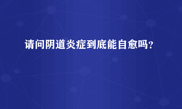 请问阴道炎症到底能自愈吗？