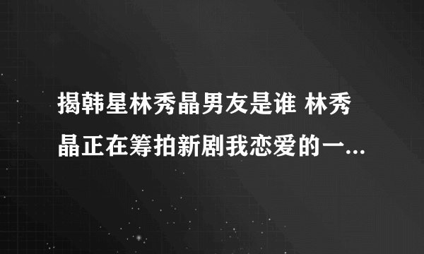 揭韩星林秀晶男友是谁 林秀晶正在筹拍新剧我恋爱的一切(2)