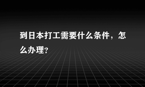 到日本打工需要什么条件，怎么办理？