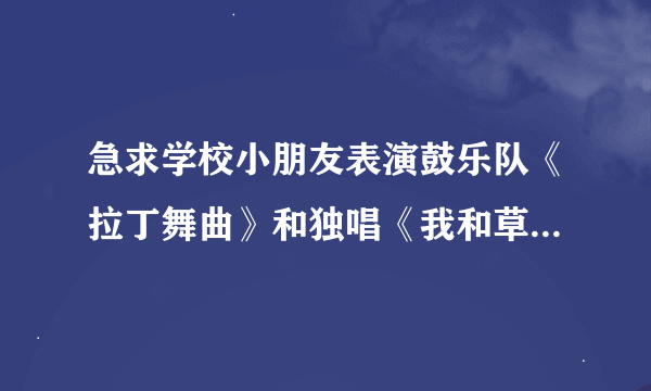 急求学校小朋友表演鼓乐队《拉丁舞曲》和独唱《我和草原有个约定》的串词。谢谢谢谢了！！！