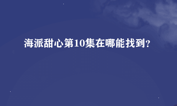 海派甜心第10集在哪能找到？