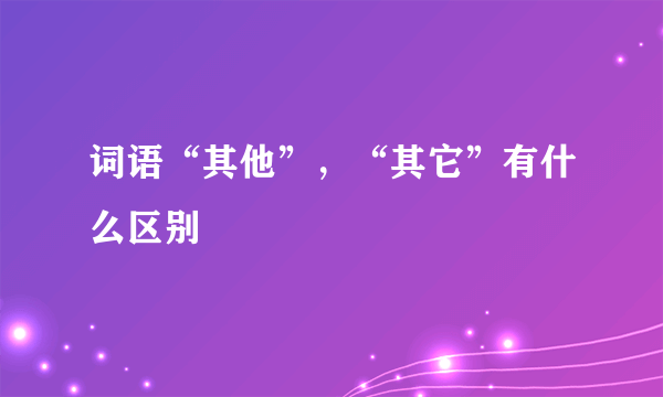 词语“其他”，“其它”有什么区别