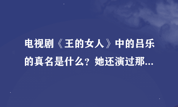 电视剧《王的女人》中的吕乐的真名是什么？她还演过那些电视剧？