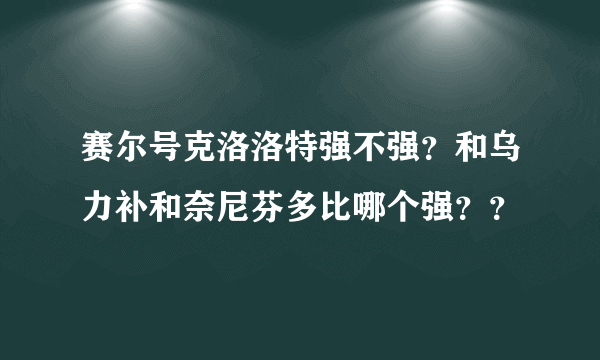 赛尔号克洛洛特强不强？和乌力补和奈尼芬多比哪个强？？