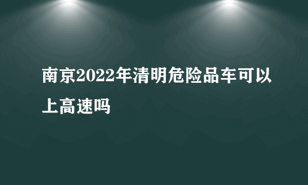 南京2022年清明危险品车可以上高速吗