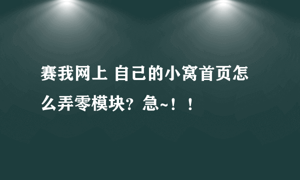 赛我网上 自己的小窝首页怎么弄零模块？急~！！