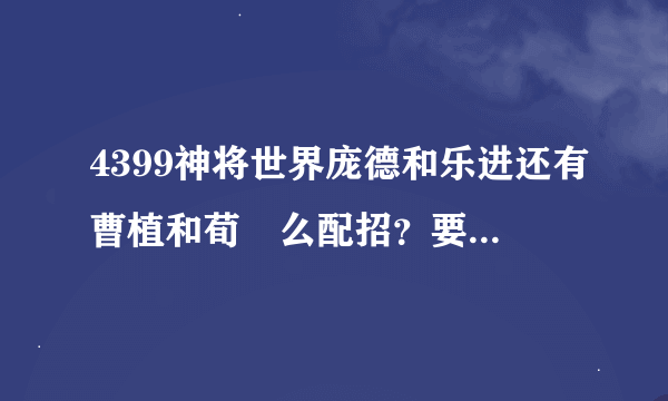 4399神将世界庞德和乐进还有曹植和荀彧么配招？要好连击的招。我比较喜欢打Pk。求指点