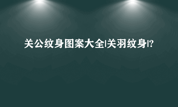 关公纹身图案大全|关羽纹身|?