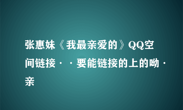 张惠妹《我最亲爱的》QQ空间链接··要能链接的上的呦·亲