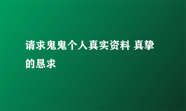 请求鬼鬼个人真实资料 真挚的恳求