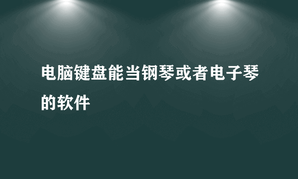 电脑键盘能当钢琴或者电子琴的软件