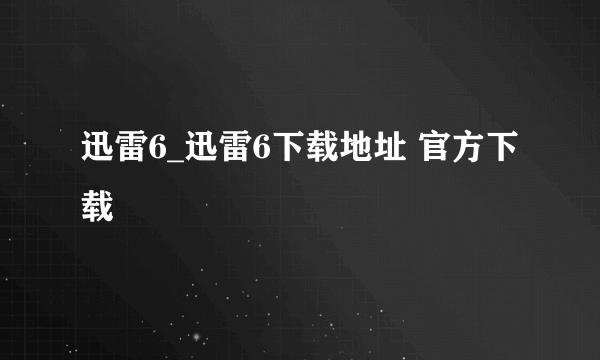 迅雷6_迅雷6下载地址 官方下载