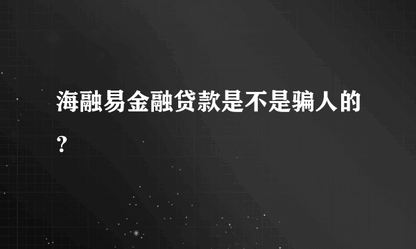 海融易金融贷款是不是骗人的？