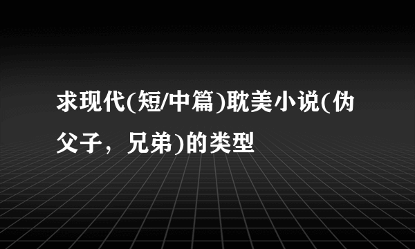 求现代(短/中篇)耽美小说(伪父子，兄弟)的类型