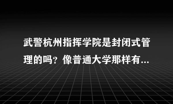 武警杭州指挥学院是封闭式管理的吗？像普通大学那样有节假日吗？