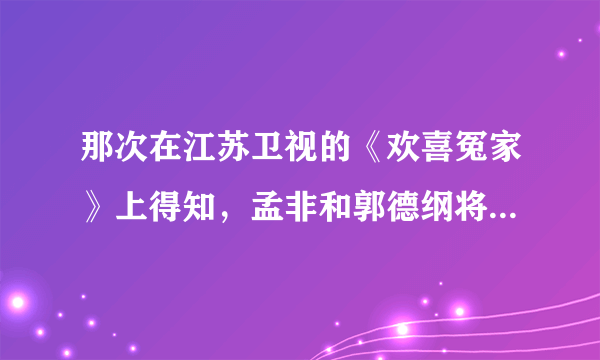 那次在江苏卫视的《欢喜冤家》上得知，孟非和郭德纲将携手主持新节目《非德要看》，我也想参加，怎么报名