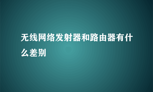 无线网络发射器和路由器有什么差别