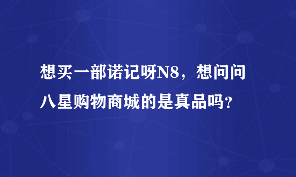 想买一部诺记呀N8，想问问八星购物商城的是真品吗？