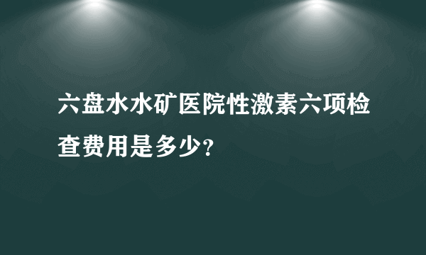 六盘水水矿医院性激素六项检查费用是多少？