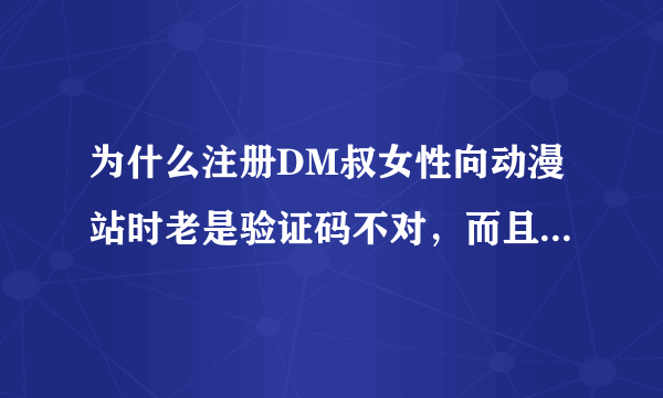 为什么注册DM叔女性向动漫站时老是验证码不对，而且手机也没办法注册，求助。。。